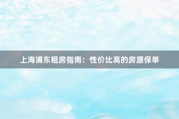 上海浦东租房指南：性价比高的房源保举